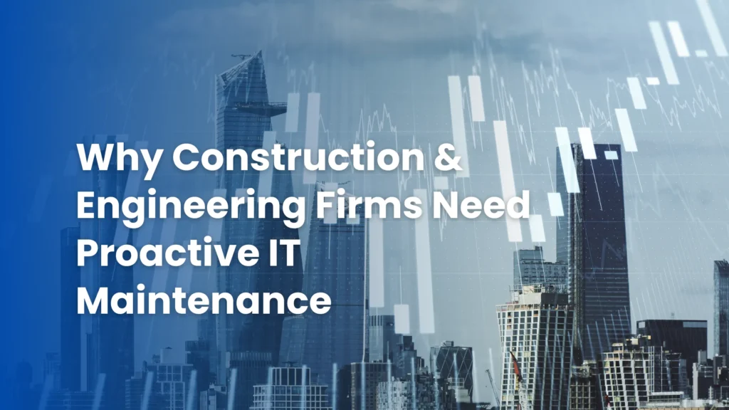 Why Construction & Engineering Firms Need Proactive IT Maintenance